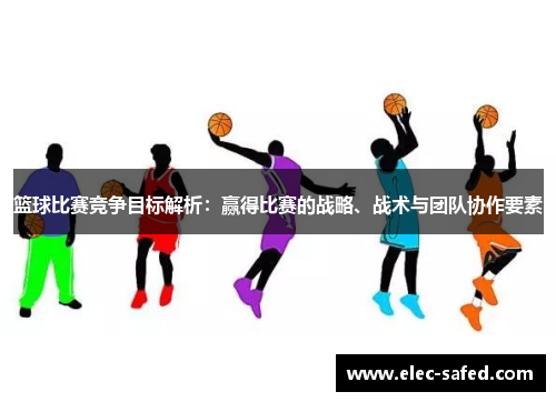 篮球比赛竞争目标解析：赢得比赛的战略、战术与团队协作要素