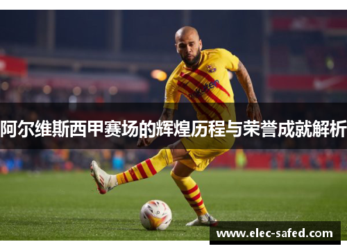 阿尔维斯西甲赛场的辉煌历程与荣誉成就解析