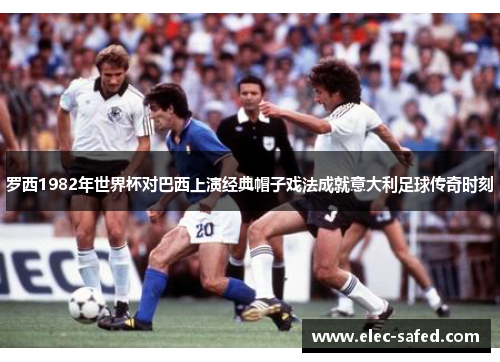 罗西1982年世界杯对巴西上演经典帽子戏法成就意大利足球传奇时刻