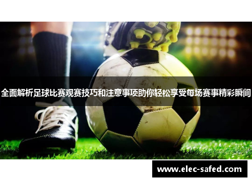 全面解析足球比赛观赛技巧和注意事项助你轻松享受每场赛事精彩瞬间