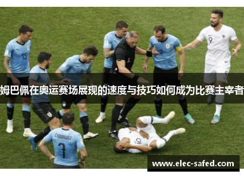 姆巴佩在奥运赛场展现的速度与技巧如何成为比赛主宰者
