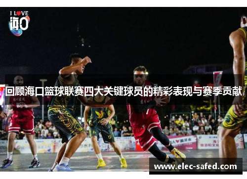 回顾海口篮球联赛四大关键球员的精彩表现与赛季贡献