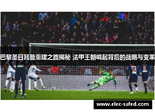 巴黎圣日耳曼重建之路揭秘 法甲王朝崛起背后的战略与变革