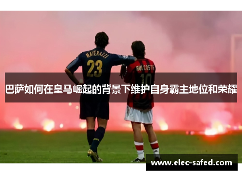 巴萨如何在皇马崛起的背景下维护自身霸主地位和荣耀