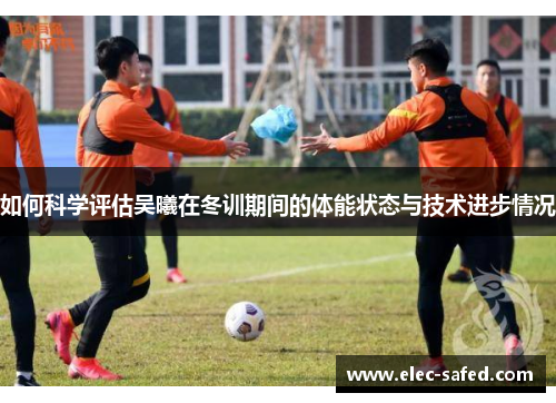 如何科学评估吴曦在冬训期间的体能状态与技术进步情况