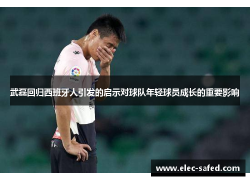 武磊回归西班牙人引发的启示对球队年轻球员成长的重要影响