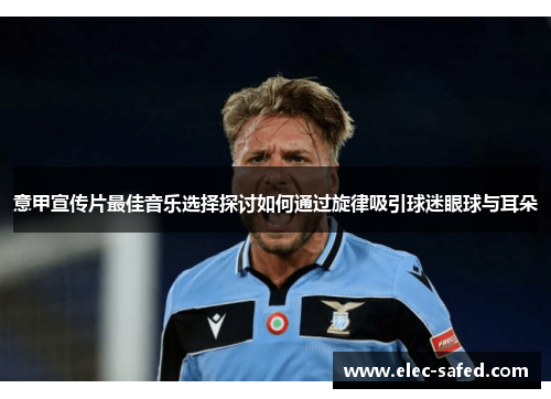 意甲宣传片最佳音乐选择探讨如何通过旋律吸引球迷眼球与耳朵
