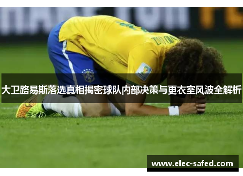 大卫路易斯落选真相揭密球队内部决策与更衣室风波全解析 大卫路易斯落选真相揭密球队内部决策与更衣室风波全解析
