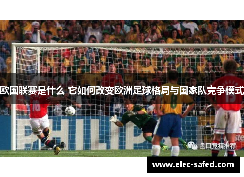 欧国联赛是什么 它如何改变欧洲足球格局与国家队竞争模式